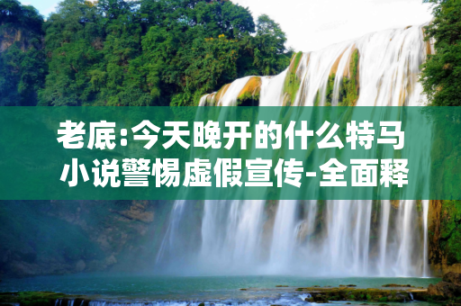 老底:今天晚开的什么特马 小说警惕虚假宣传-全面释义