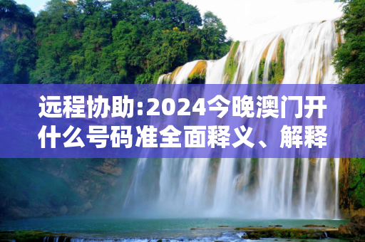 远程协助:2024今晚澳门开什么号码准全面释义、解释与落实