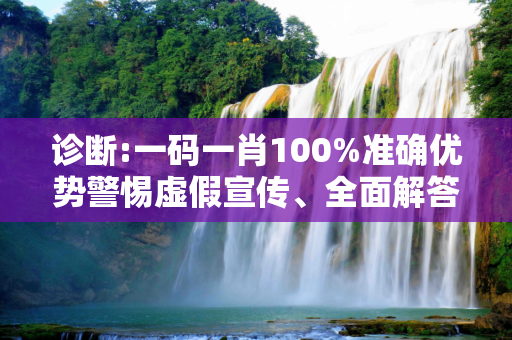 诊断:一码一肖100%准确优势警惕虚假宣传、全面解答与解释