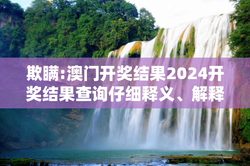 欺瞒:澳门开奖结果2024开奖结果查询仔细释义、解释与落实