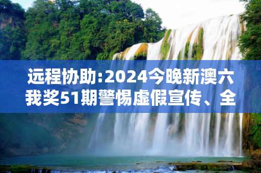 远程协助:2024今晚新澳六我奖51期警惕虚假宣传、全面解答