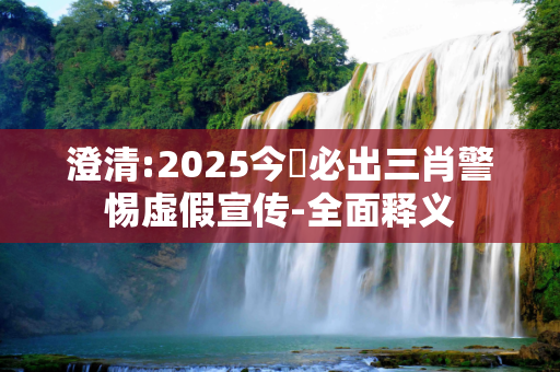 澄清:2025今睌必出三肖警惕虚假宣传-全面释义