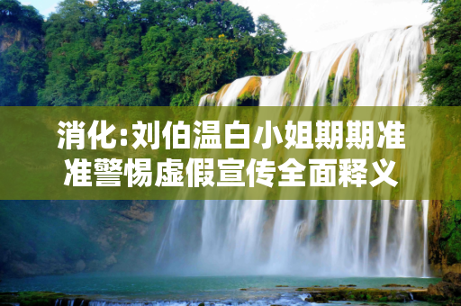消化:刘伯温白小姐期期准准警惕虚假宣传全面释义
