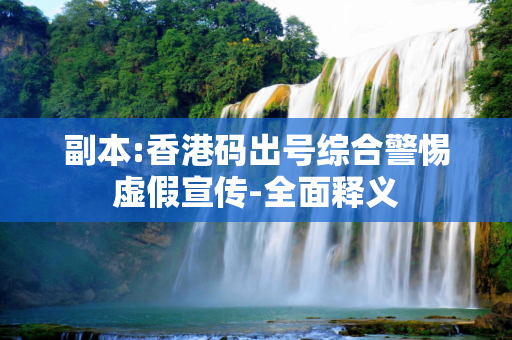 副本:香港码出号综合警惕虚假宣传-全面释义