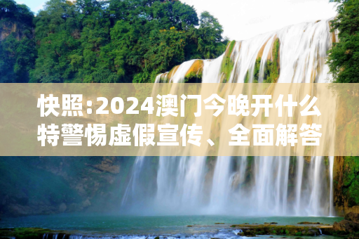 快照:2024澳门今晚开什么特警惕虚假宣传、全面解答与解释