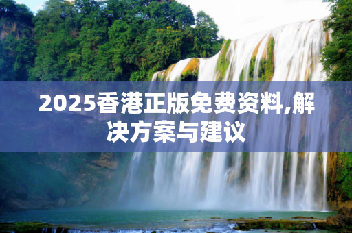 2025香港正版免费资料,解决方案与建议