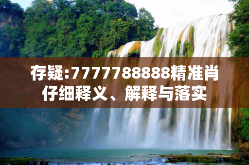 存疑:7777788888精准肖仔细释义、解释与落实