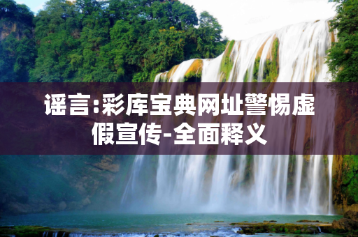 谣言:彩库宝典网址警惕虚假宣传-全面释义