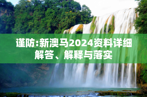 谨防:新澳马2024资料详细解答、解释与落实
