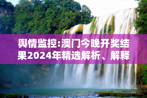 舆情监控:澳门今晚开奖结果2024年精选解析、解释与落实