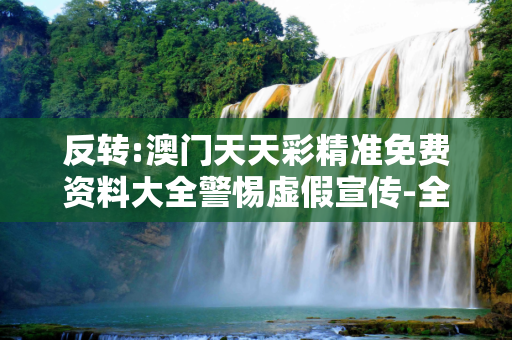 反转:澳门天天彩精准免费资料大全警惕虚假宣传-全面释义、解释与落实