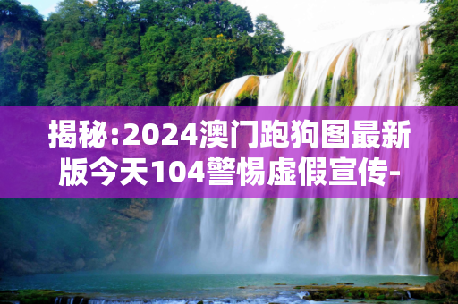 揭秘:2024澳门跑狗图最新版今天104警惕虚假宣传-全面释义