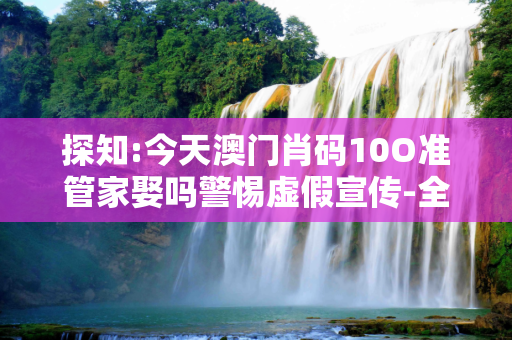 探知:今天澳门肖码10O准管家娶吗警惕虚假宣传-全面释义