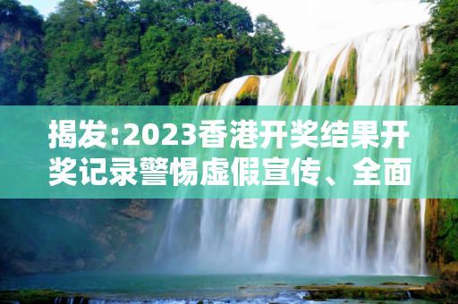揭发:2023香港开奖结果开奖记录警惕虚假宣传、全面解答