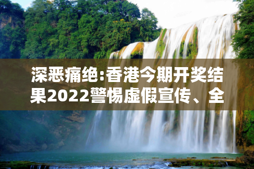 深恶痛绝:香港今期开奖结果2022警惕虚假宣传、全面解答