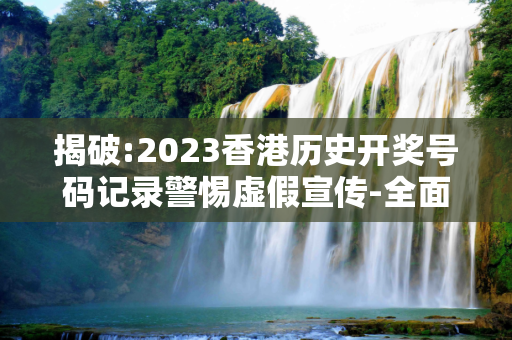 揭破:2023香港历史开奖号码记录警惕虚假宣传-全面释义、解释与落实