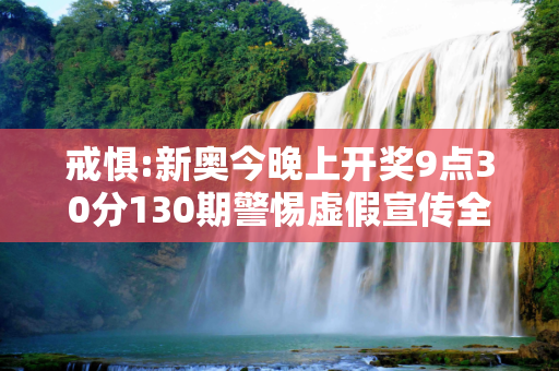 戒惧:新奥今晚上开奖9点30分130期警惕虚假宣传全面释义