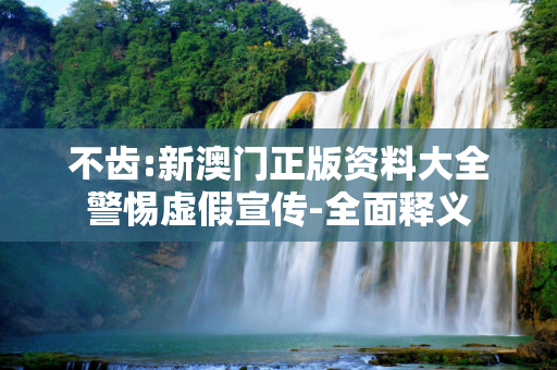 不齿:新澳门正版资料大全警惕虚假宣传-全面释义