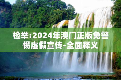 检举:2024年澳门正版免警惕虚假宣传-全面释义
