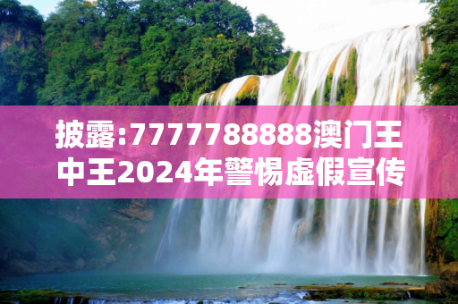 披露:7777788888澳门王中王2024年警惕虚假宣传、全面解答