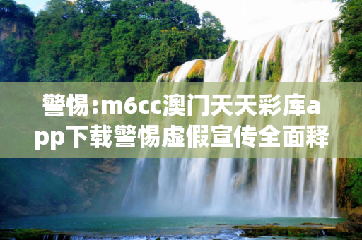 警惕:m6cc澳门天天彩库app下载警惕虚假宣传全面释义