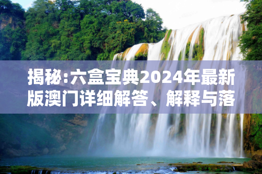 揭秘:六盒宝典2024年最新版澳门详细解答、解释与落实