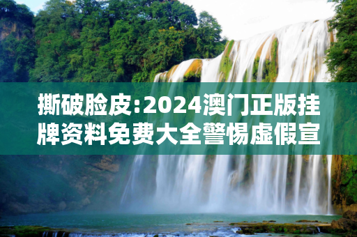 撕破脸皮:2024澳门正版挂牌资料免费大全警惕虚假宣传-全面释义、解释与落实