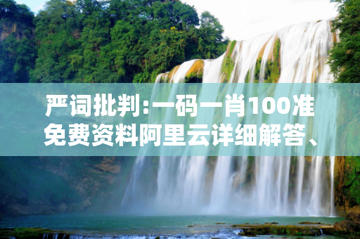 严词批判:一码一肖100准免费资料阿里云详细解答、解释与落实