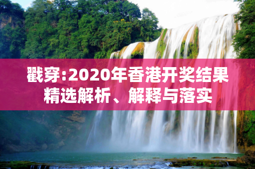 戳穿:2020年香港开奖结果精选解析、解释与落实