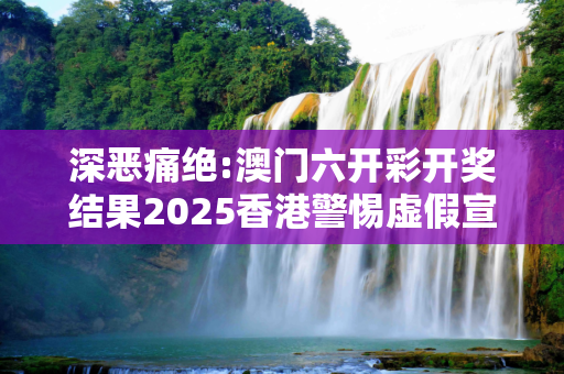 深恶痛绝:澳门六开彩开奖结果2025香港警惕虚假宣传、全面解答