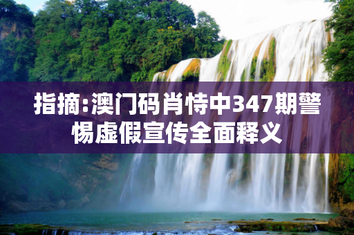 指摘:澳门码肖恃中347期警惕虚假宣传全面释义