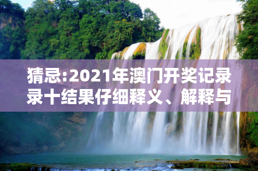 猜忌:2021年澳门开奖记录录十结果仔细释义、解释与落实