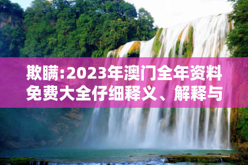 欺瞒:2023年澳门全年资料免费大全仔细释义、解释与落实