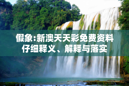 假象:新澳天天彩免费资料仔细释义、解释与落实