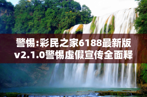 警惕:彩民之家6188最新版v2.1.0警惕虚假宣传全面释义