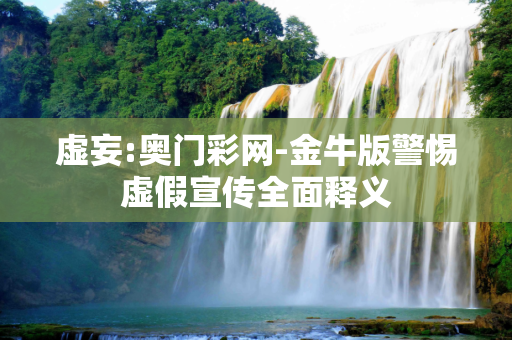 虚妄:奥门彩网-金牛版警惕虚假宣传全面释义