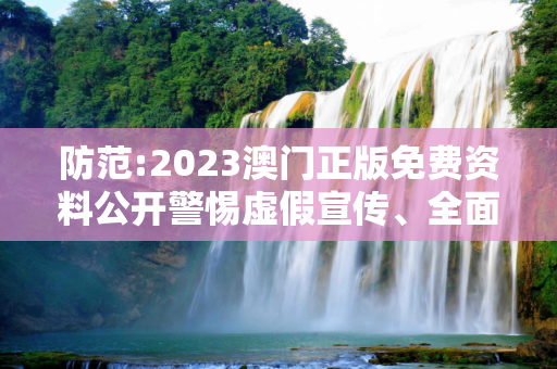 防范:2023澳门正版免费资料公开警惕虚假宣传、全面解答与解释