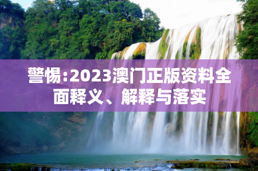 警惕:2023澳门正版资料全面释义、解释与落实