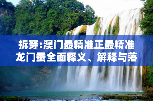 拆穿:澳门最精准正最精准龙门蚕全面释义、解释与落实