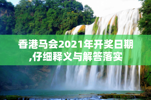 香港马会2021年开奖日期,仔细释义与解答落实