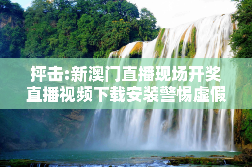 抨击:新澳门直播现场开奖直播视频下载安装警惕虚假宣传、全面解答