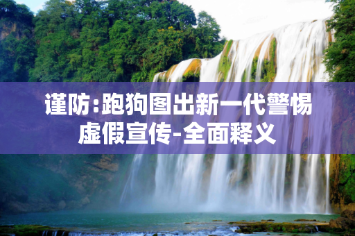 谨防:跑狗图出新一代警惕虚假宣传-全面释义