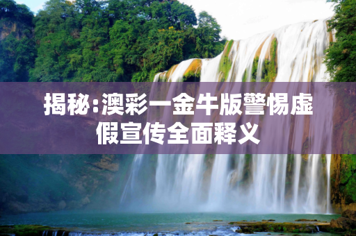 揭秘:澳彩一金牛版警惕虚假宣传全面释义