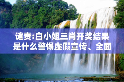 谴责:白小姐三肖开奖结果是什么警惕虚假宣传、全面解答与解释