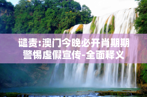 谴责:澳门今晚必开肖期期警惕虚假宣传-全面释义