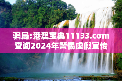 骗局:港澳宝典11133.cσm查询2024年警惕虚假宣传全面释义