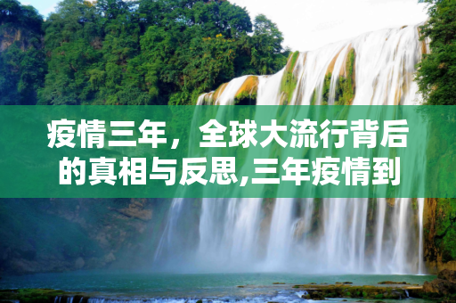 疫情三年，全球大流行背后的真相与反思,三年疫情到底是怎么回事？