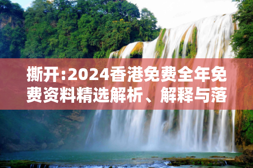 撕开:2024香港免费全年免费资料精选解析、解释与落实