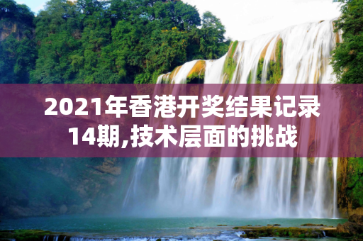 2021年香港开奖结果记录14期,技术层面的挑战