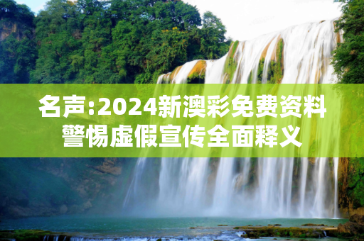 名声:2024新澳彩免费资料警惕虚假宣传全面释义